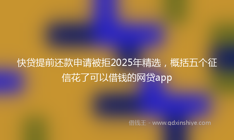 快贷提前还款申请被拒2025年精选，概括五个征信花了可以借钱的网贷app