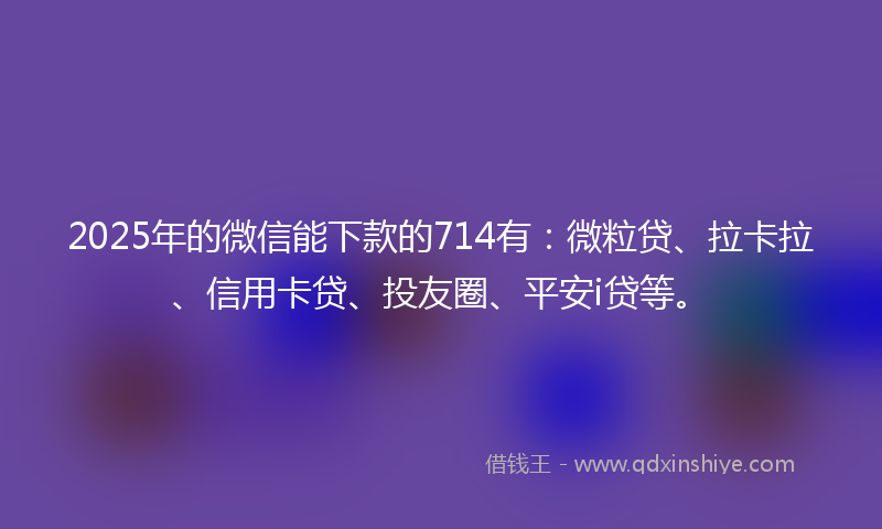 2025年的微信能下款的714有：微粒贷、拉卡拉、信用卡贷、投友圈、平安i贷等。