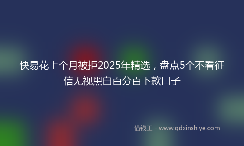 快易花上个月被拒2025年精选，盘点5个不看征信无视黑白百分百下款口子
