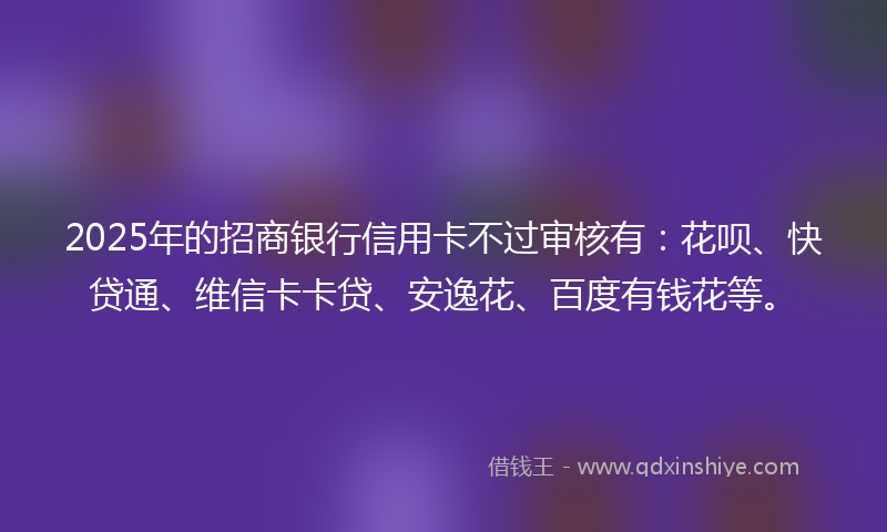 2025年的招商银行信用卡不过审核有：花呗、快贷通、维信卡卡贷、安逸花、百度有钱花等。