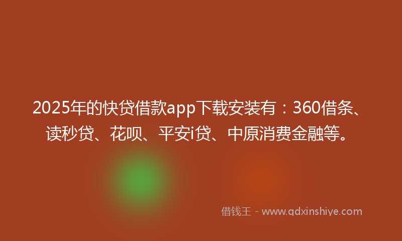 2025年的快贷借款app下载安装有：360借条、读秒贷、花呗、平安i贷、中原消费金融等。