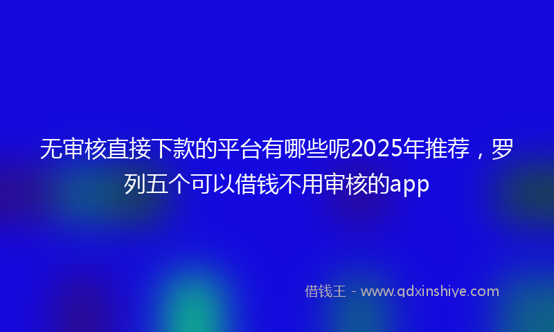 无审核直接下款的平台有哪些呢2025年推荐，罗列五个可以借钱不用审核的app