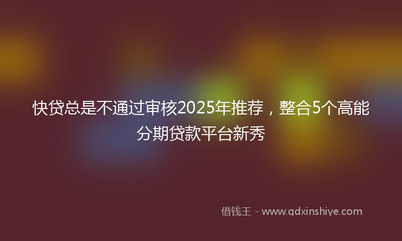 快贷总是不通过审核2025年推荐，整合5个高能分期贷款平台新秀