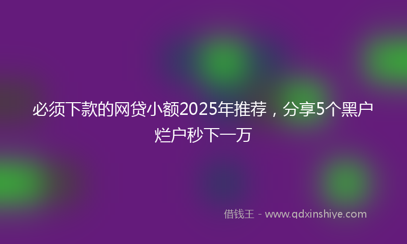 必须下款的网贷小额2025年推荐，分享5个黑户烂户秒下一万