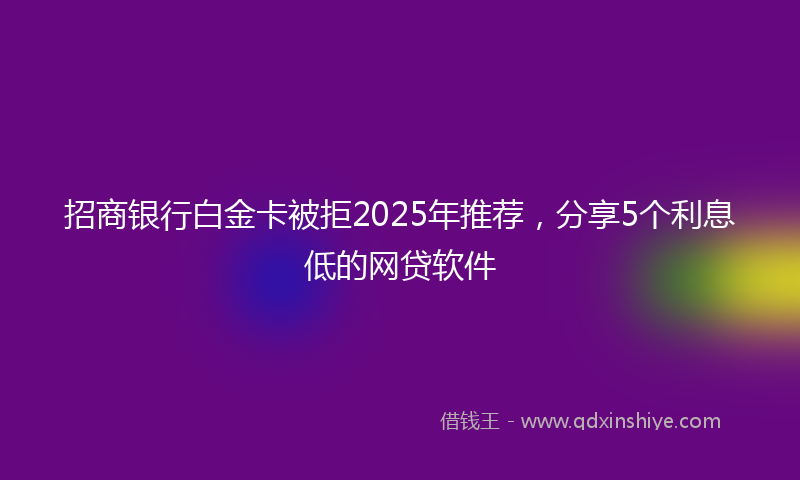 招商银行白金卡被拒2025年推荐，分享5个利息低的网贷软件