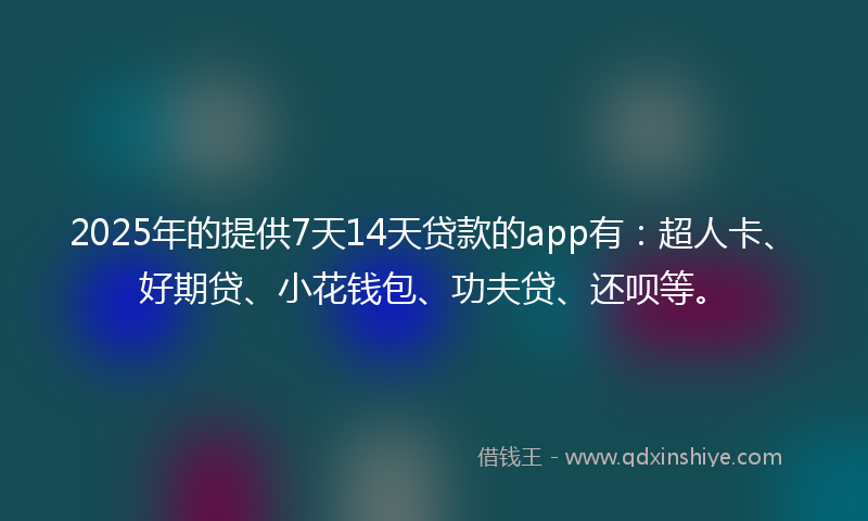 2025年的提供7天14天贷款的app有：超人卡、好期贷、小花钱包、功夫贷、还呗等。