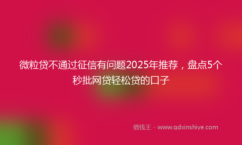 微粒贷不通过征信有问题2025年推荐，盘点5个秒批网贷轻松贷的口子
