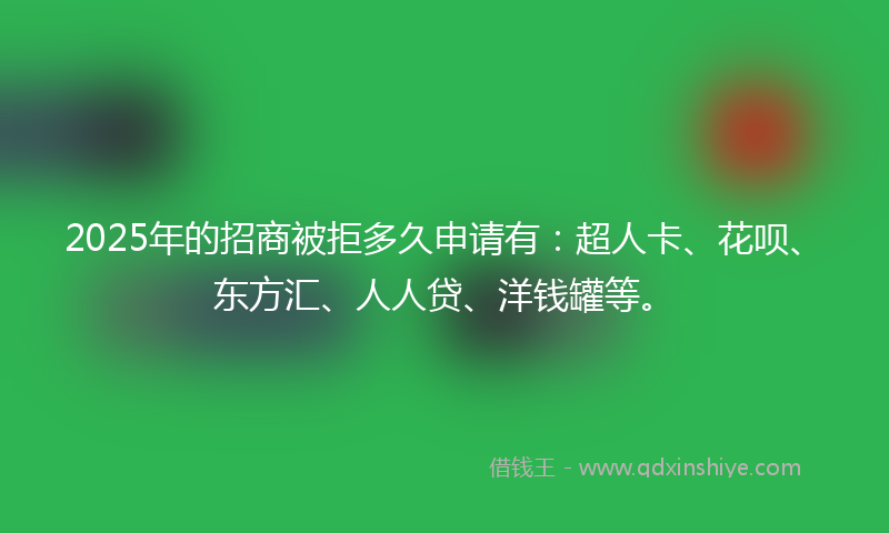 2025年的招商被拒多久申请有：超人卡、花呗、东方汇、人人贷、洋钱罐等。