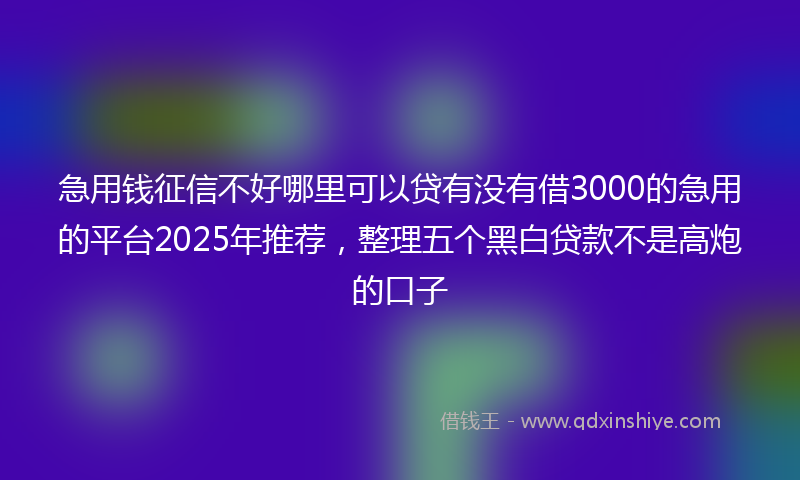 急用钱征信不好哪里可以贷有没有借3000的急用的平台2025年推荐，整理五个黑白贷款不是高炮的口子