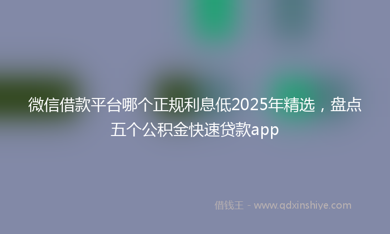 微信借款平台哪个正规利息低2025年精选，盘点五个公积金快速贷款app
