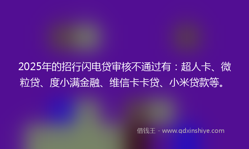 2025年的招行闪电贷审核不通过有：超人卡、微粒贷、度小满金融、维信卡卡贷、小米贷款等。