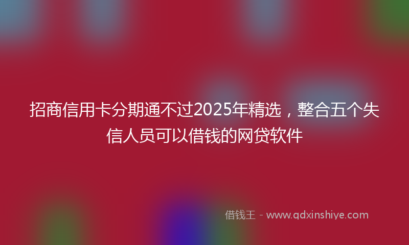 招商信用卡分期通不过2025年精选，整合五个失信人员可以借钱的网贷软件