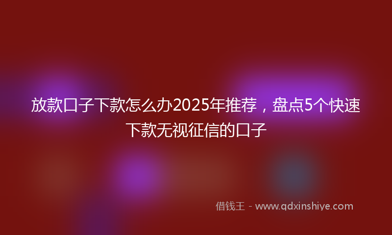 放款口子下款怎么办2025年推荐，盘点5个快速下款无视征信的口子