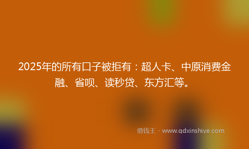 2025年的所有口子被拒有：超人卡、中原消费金融、省呗、读秒贷、东方汇等。