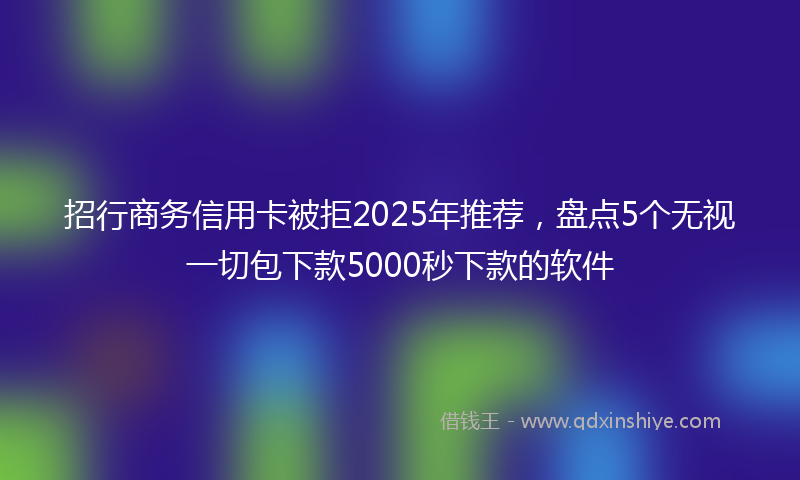 招行商务信用卡被拒2025年推荐，盘点5个无视一切包下款5000秒下款的软件