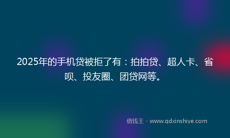 2025年的手机贷被拒了有：拍拍贷、超人卡、省呗、投友圈、团贷网等。