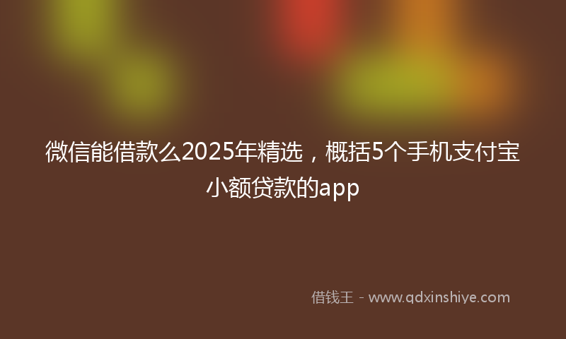 微信能借款么2025年精选，概括5个手机支付宝小额贷款的app
