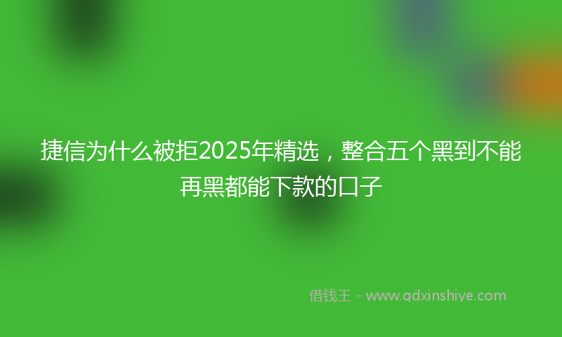 捷信为什么被拒2025年精选，整合五个黑到不能再黑都能下款的口子