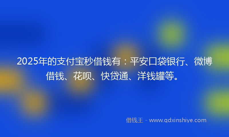 2025年的支付宝秒借钱有：平安口袋银行、微博借钱、花呗、快贷通、洋钱罐等。