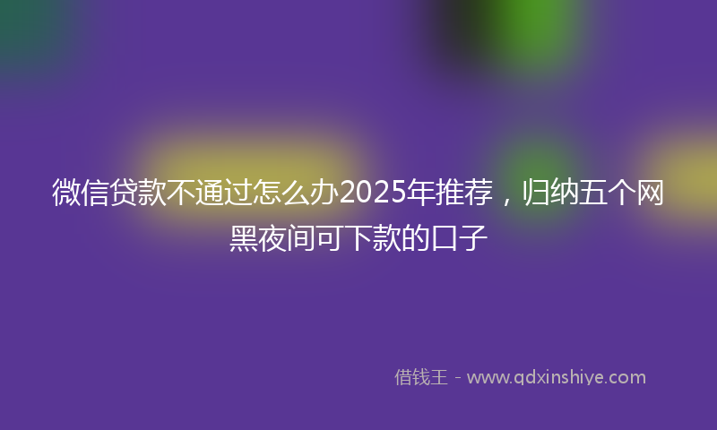 微信贷款不通过怎么办2025年推荐，归纳五个网黑夜间可下款的口子