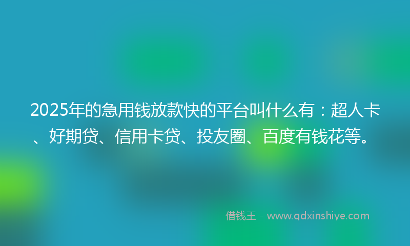 2025年的急用钱放款快的平台叫什么有：超人卡、好期贷、信用卡贷、投友圈、百度有钱花等。