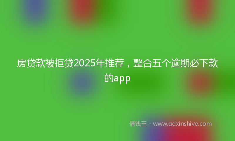 房贷款被拒贷2025年推荐，整合五个逾期必下款的app