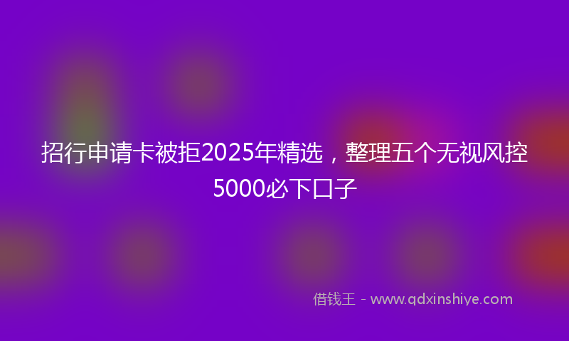 招行申请卡被拒2025年精选，整理五个无视风控5000必下口子