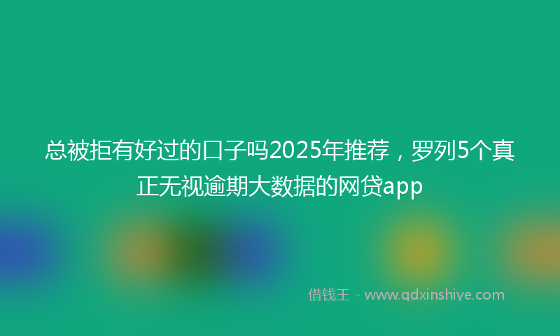 总被拒有好过的口子吗2025年推荐，罗列5个真正无视逾期大数据的网贷app