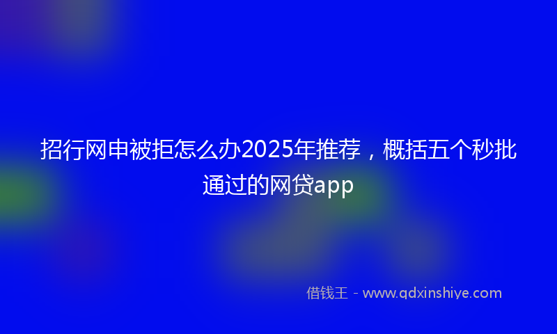 招行网申被拒怎么办2025年推荐，概括五个秒批通过的网贷app