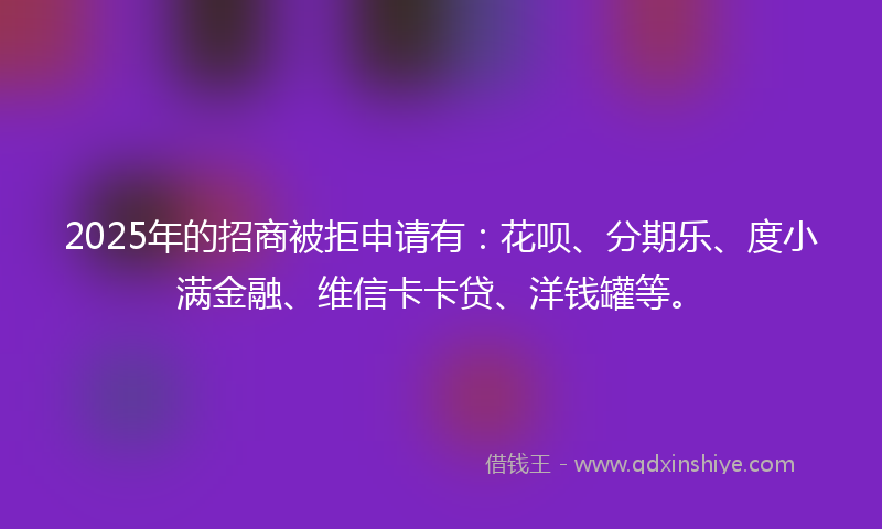 2025年的招商被拒申请有：花呗、分期乐、度小满金融、维信卡卡贷、洋钱罐等。