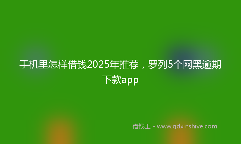 手机里怎样借钱2025年推荐，罗列5个网黑逾期下款app
