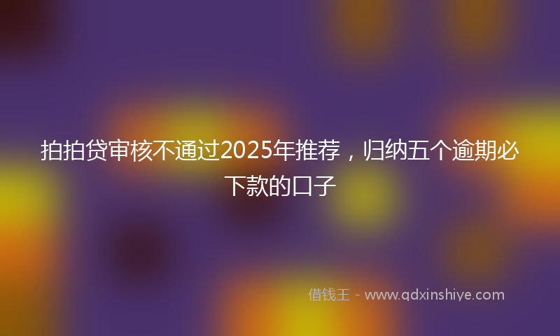 拍拍贷审核不通过2025年推荐，归纳五个逾期必下款的口子