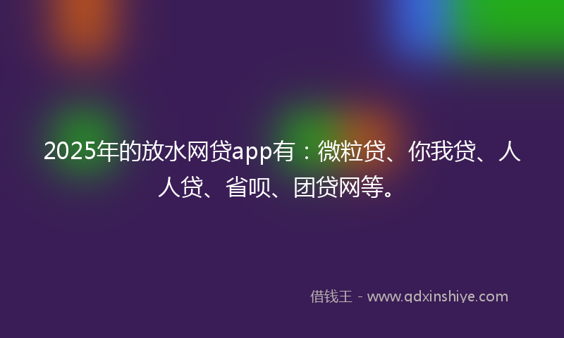 2025年的放水网贷app有：微粒贷、你我贷、人人贷、省呗、团贷网等。