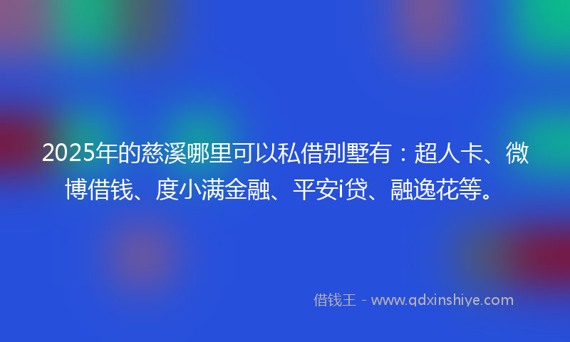 2025年的慈溪哪里可以私借别墅有：超人卡、微博借钱、度小满金融、平安i贷、融逸花等。