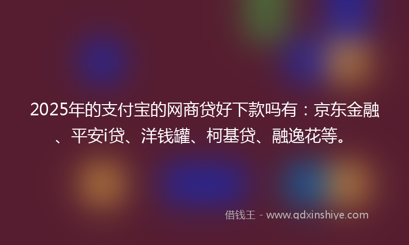 2025年的支付宝的网商贷好下款吗有：京东金融、平安i贷、洋钱罐、柯基贷、融逸花等。