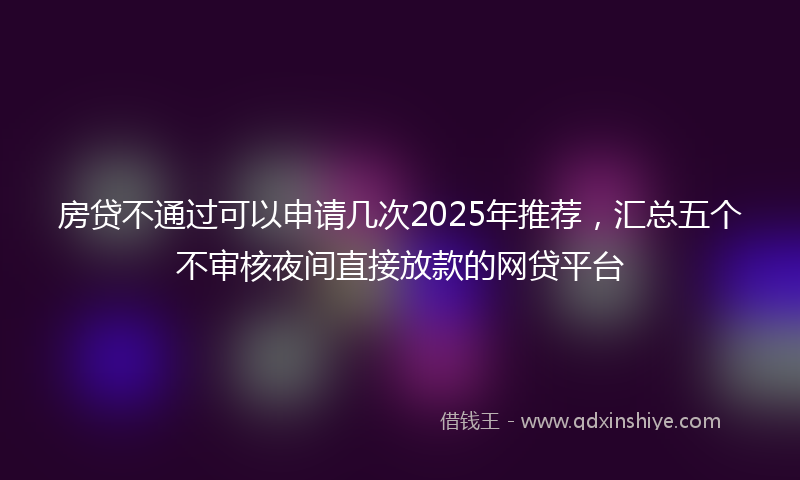 房贷不通过可以申请几次2025年推荐，汇总五个不审核夜间直接放款的网贷平台