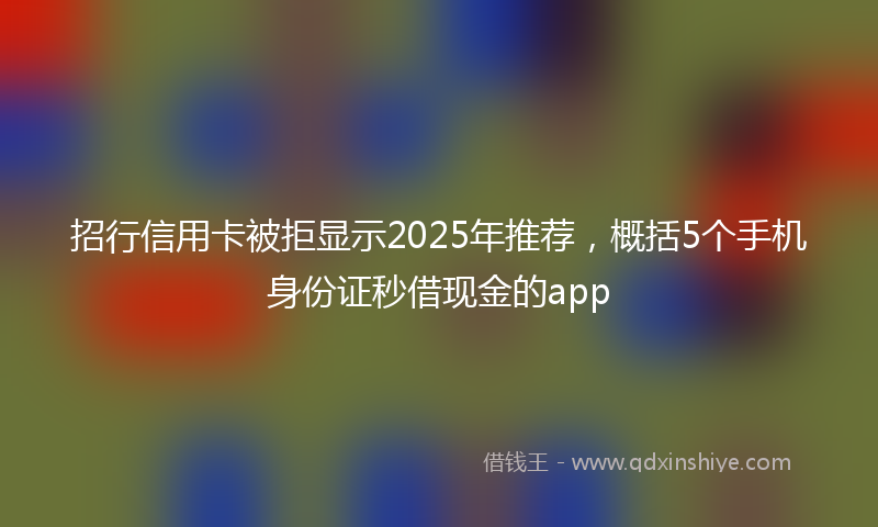 招行信用卡被拒显示2025年推荐，概括5个手机身份证秒借现金的app