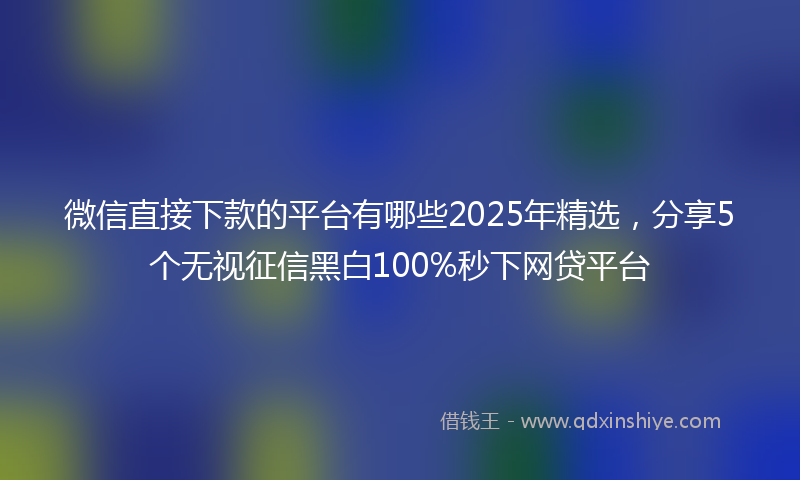 微信直接下款的平台有哪些2025年精选，分享5个无视征信黑白100%秒下网贷平台