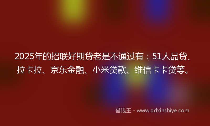 2025年的招联好期贷老是不通过有：51人品贷、拉卡拉、京东金融、小米贷款、维信卡卡贷等。