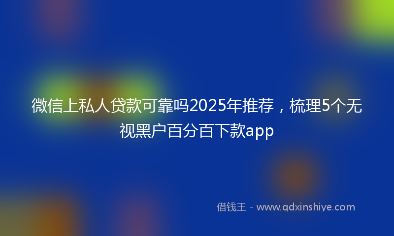 微信上私人贷款可靠吗2025年推荐，梳理5个无视黑户百分百下款app