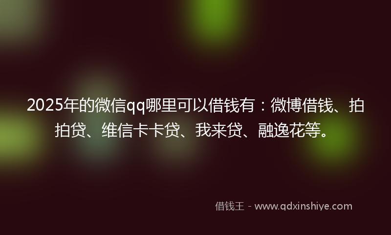 2025年的微信qq哪里可以借钱有：微博借钱、拍拍贷、维信卡卡贷、我来贷、融逸花等。