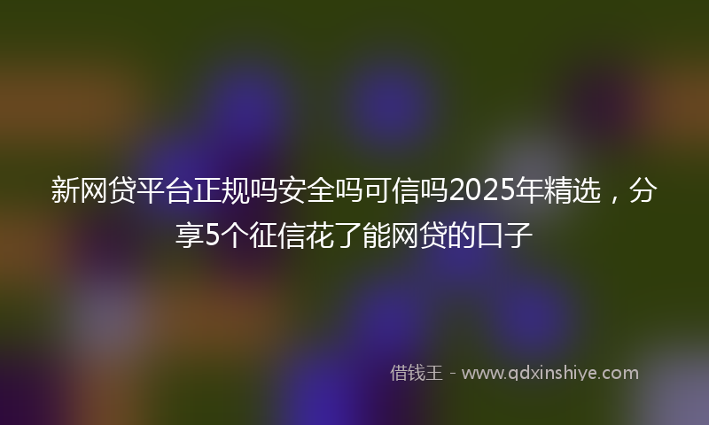 新网贷平台正规吗安全吗可信吗2025年精选，分享5个征信花了能网贷的口子