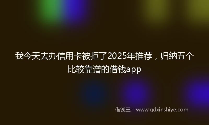 我今天去办信用卡被拒了2025年推荐，归纳五个比较靠谱的借钱app