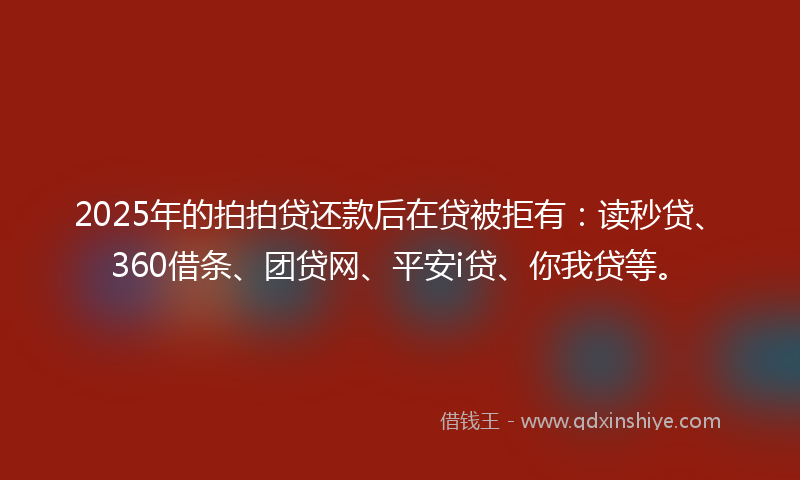 2025年的拍拍贷还款后在贷被拒有：读秒贷、360借条、团贷网、平安i贷、你我贷等。
