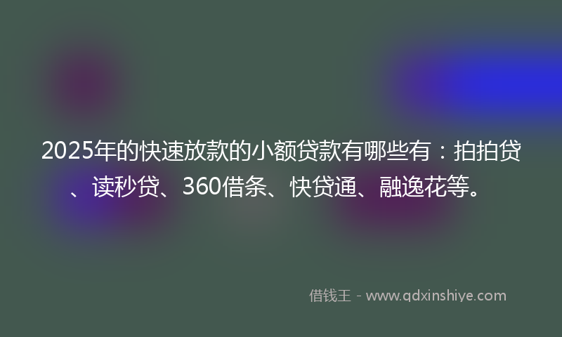 2025年的快速放款的小额贷款有哪些有：拍拍贷、读秒贷、360借条、快贷通、融逸花等。