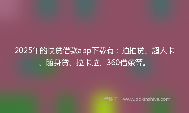 2025年的快贷借款app下载有：拍拍贷、超人卡、随身贷、拉卡拉、360借条等。