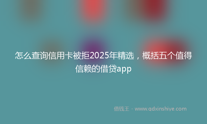 怎么查询信用卡被拒2025年精选，概括五个值得信赖的借贷app