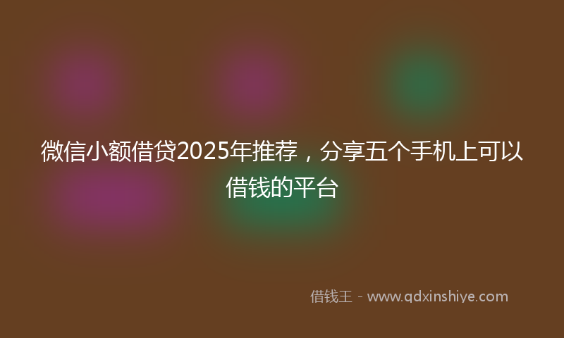微信小额借贷2025年推荐，分享五个手机上可以借钱的平台
