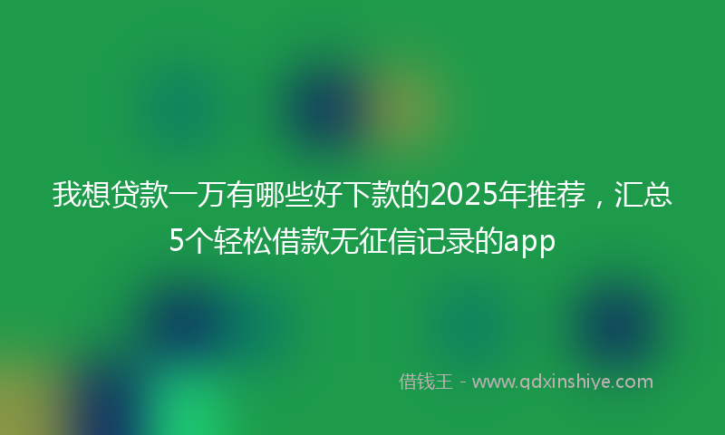 我想贷款一万有哪些好下款的2025年推荐，汇总5个轻松借款无征信记录的app