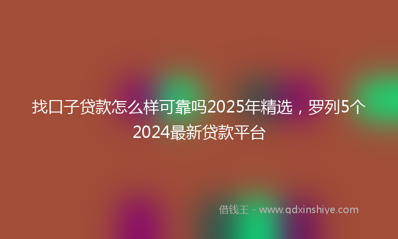 找口子贷款怎么样可靠吗2025年精选，罗列5个2024最新贷款平台